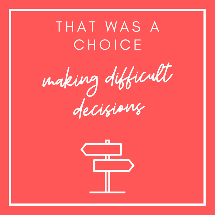 That was a choice: making difficult decisions