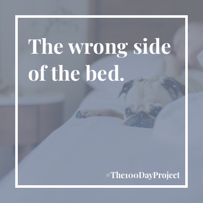 The wrong side of the bed.